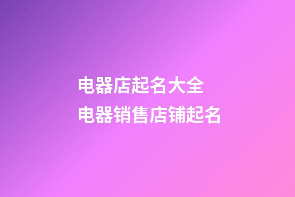 电器店起名大全 电器销售店铺起名-第1张-店铺起名-玄机派